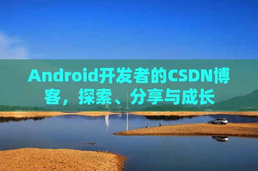 Android开发者的CSDN博客,探索、分享与成长
